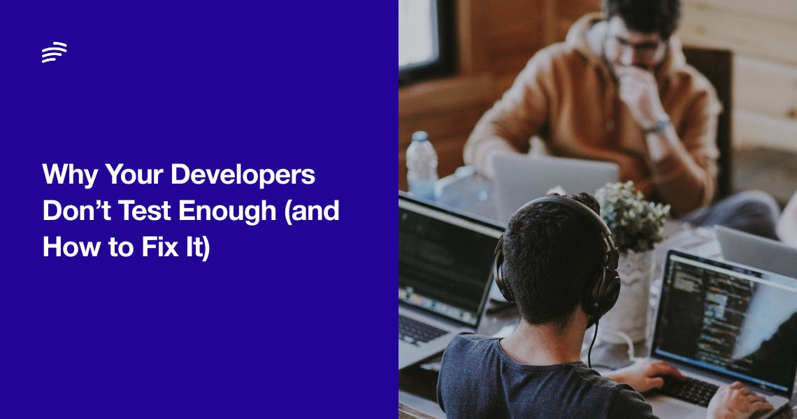 Why Your Developers Don’t Test Enough (and How to Fix It)